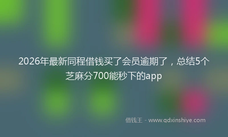 2026年最新同程借钱买了会员逾期了,总结5个芝麻分700能秒下的app