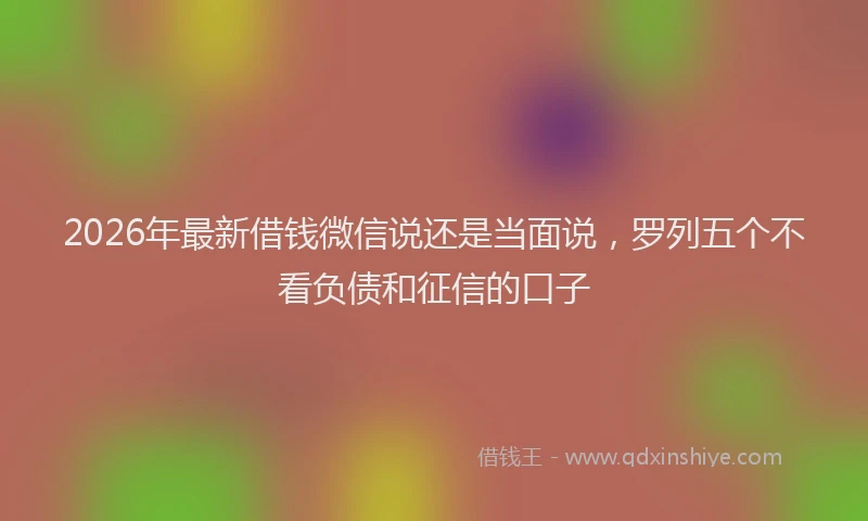 2026年最新借钱微信说还是当面说，罗列五个不看负债和征信的口子