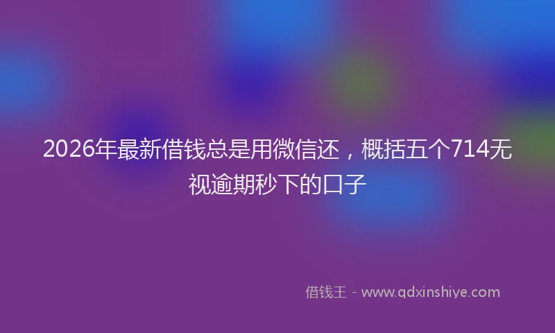 2026年最新借钱总是用微信还，概括五个714无视逾期秒下的口子