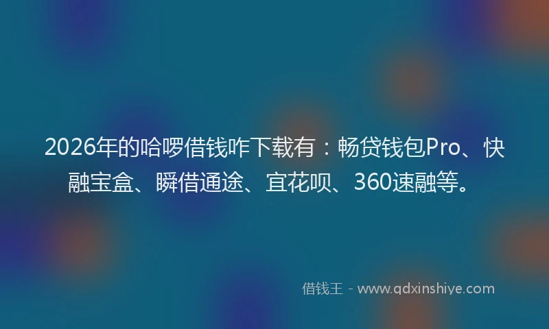 2026年的哈啰借钱咋下载有:畅贷钱包Pro、快融宝盒、瞬借通途、宜花呗、360速融等。