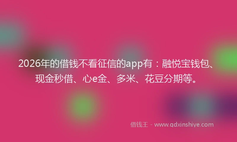 2026年的借钱不看征信的app有：融悦宝钱包、现金秒借、心e金、多米、花豆分期等。
