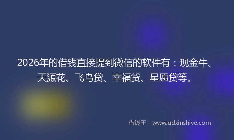 2026年的借钱直接提到微信的软件有：现金牛、天源花、飞鸟贷、幸福贷、星愿贷等。