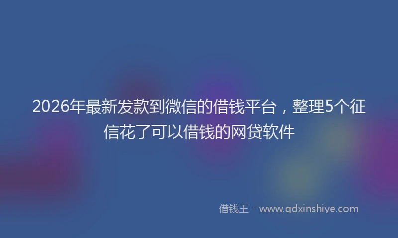 2026年最新发款到微信的借钱平台,整理5个征信花了可以借钱的网贷软件