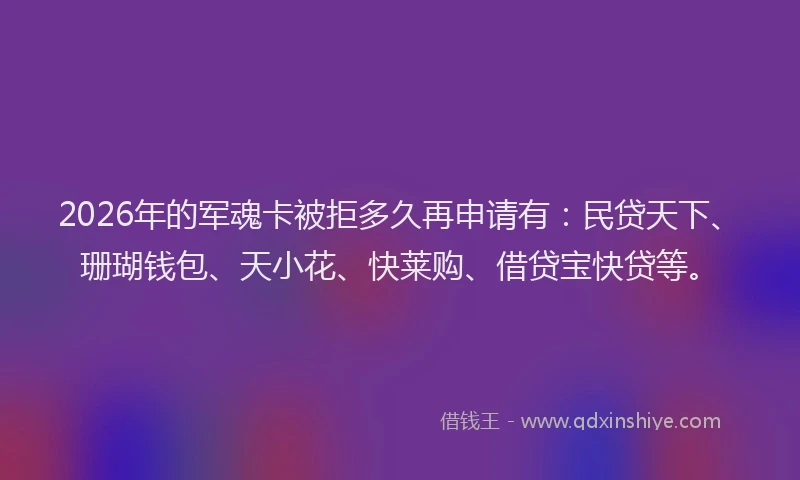 2026年的军魂卡被拒多久再申请有：民贷天下、珊瑚钱包、天小花、快莱购、借贷宝快贷等。