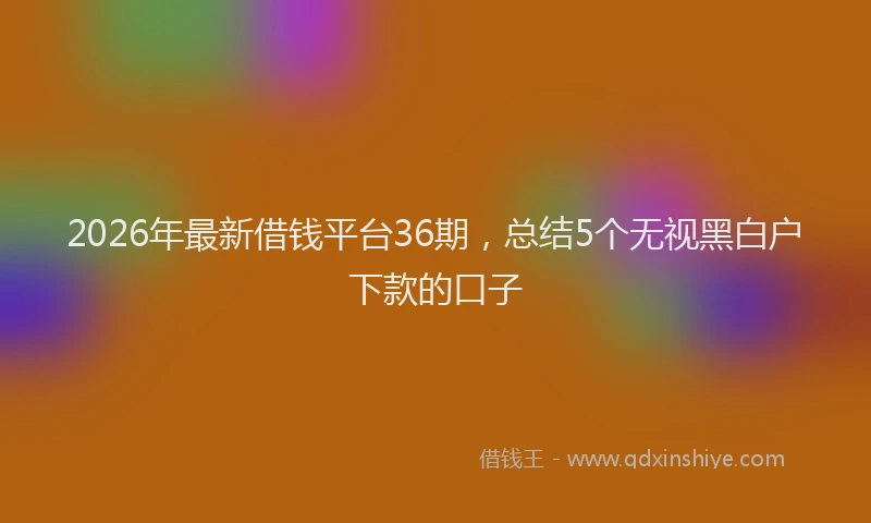2026年最新借钱平台36期,总结5个无视黑白户下款的口子