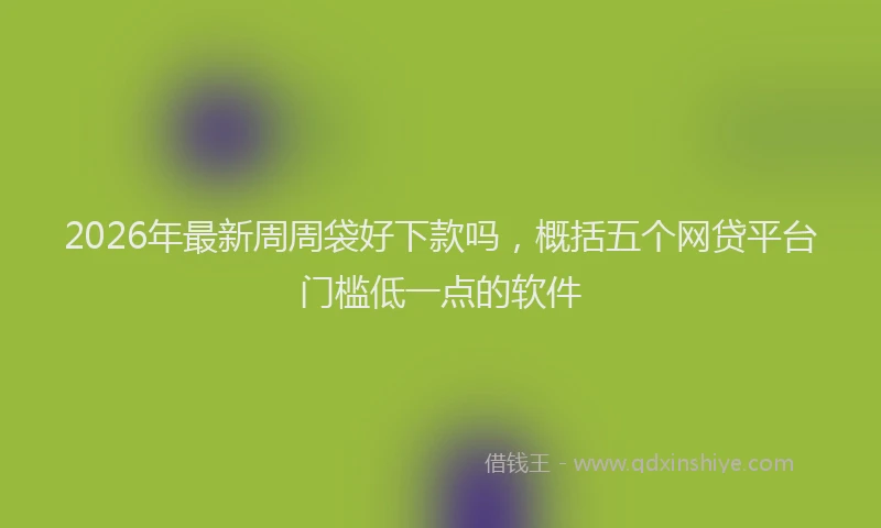 2026年最新周周袋好下款吗，概括五个网贷平台门槛低一点的软件