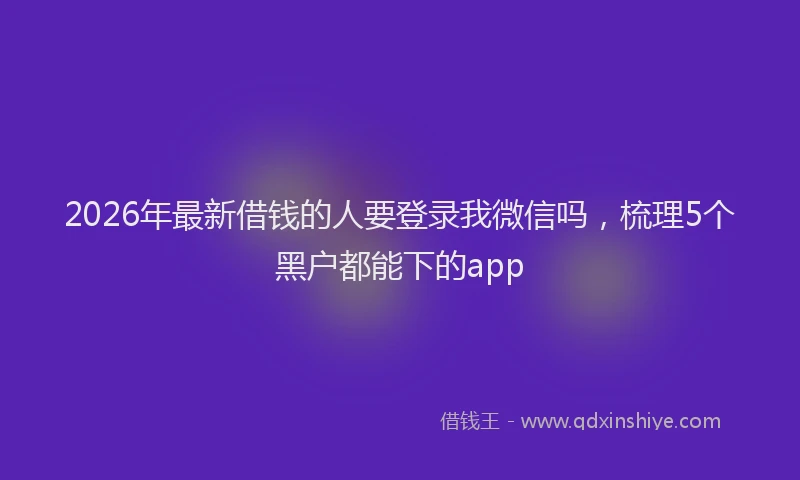 2026年最新借钱的人要登录我微信吗，梳理5个黑户都能下的app
