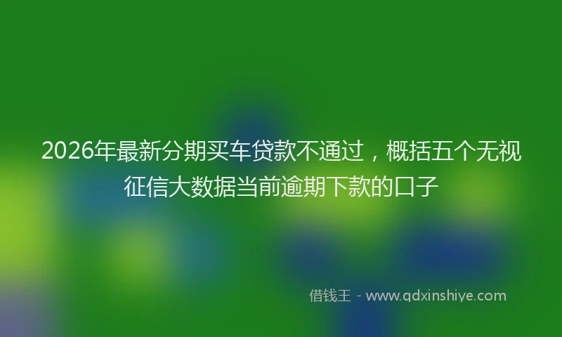 2026年最新分期买车贷款不通过，概括五个无视征信大数据当前逾期下款的口子