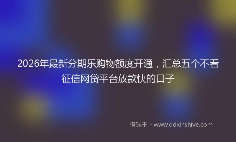 2026年最新分期乐购物额度开通，汇总五个不看征信网贷平台放款快的口子