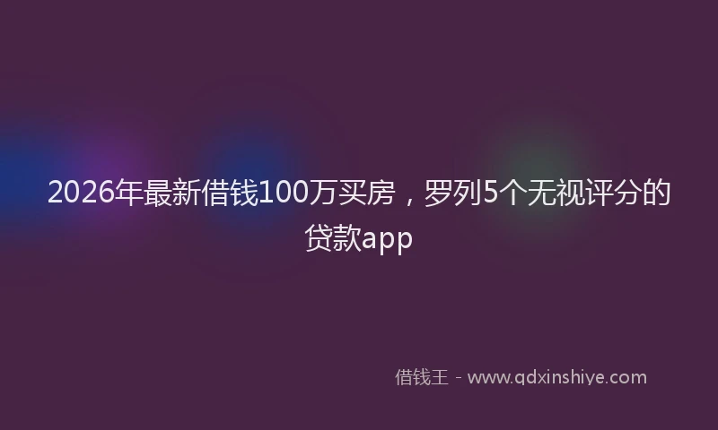 2026年最新借钱100万买房，罗列5个无视评分的贷款app