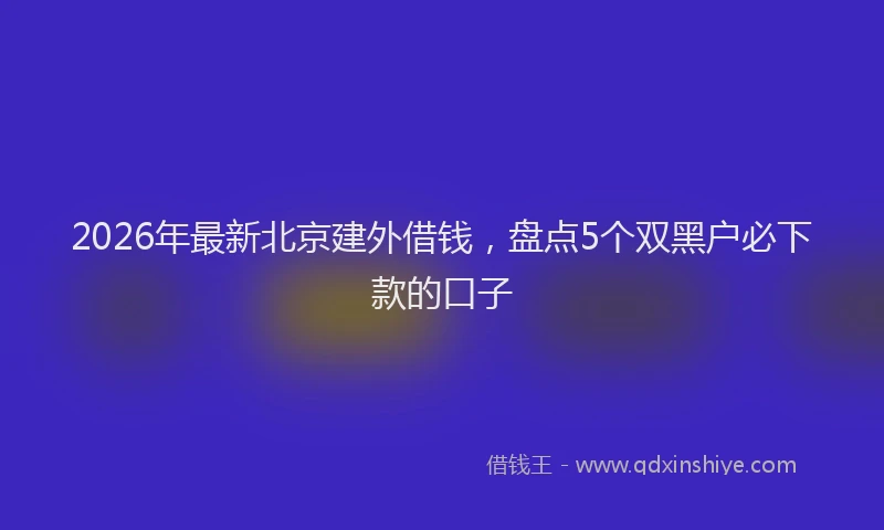 2026年最新北京建外借钱，盘点5个双黑户必下款的口子