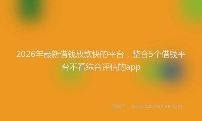 2026年最新借钱放款快的平台,整合5个借钱平台不看综合评估的app