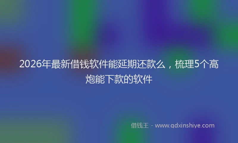 2026年最新借钱软件能延期还款么,梳理5个高炮能下款的软件