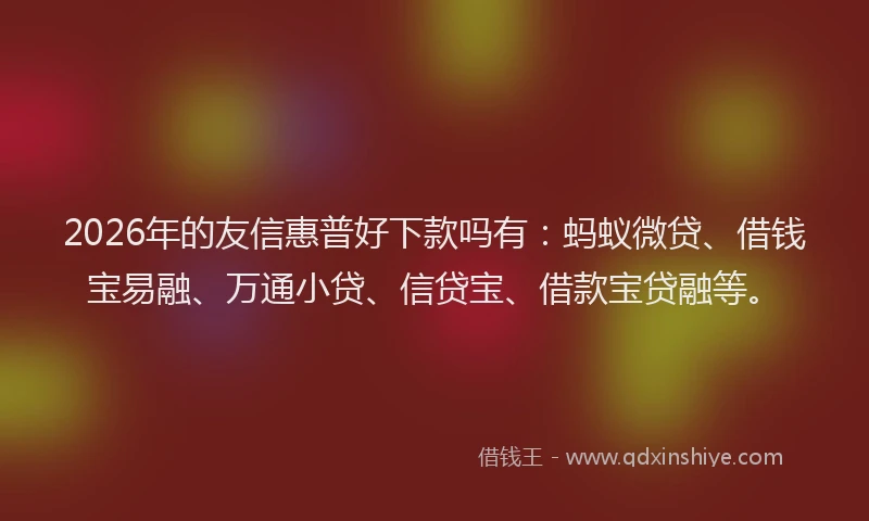 2026年的友信惠普好下款吗有：蚂蚁微贷、借钱宝易融、万通小贷、信贷宝、借款宝贷融等。