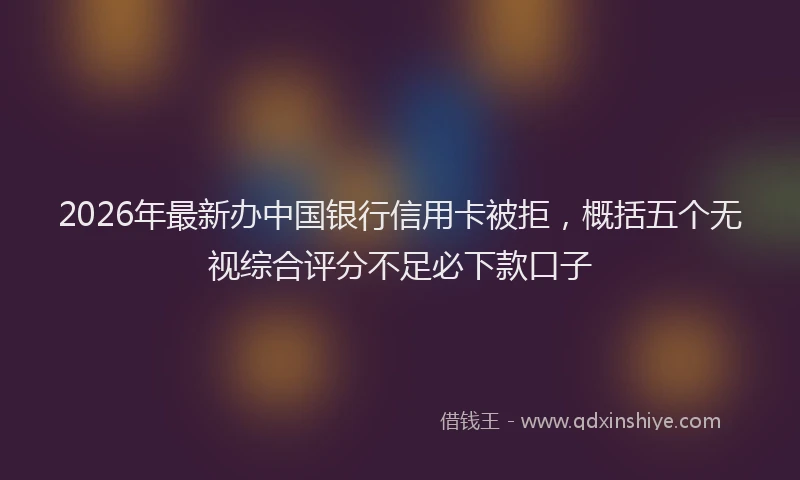2026年最新办中国银行信用卡被拒，概括五个无视综合评分不足必下款口子