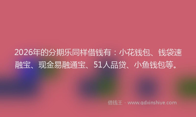 2026年的分期乐同样借钱有：小花钱包、钱袋速融宝、现金易融通宝、51人品贷、小鱼钱包等。