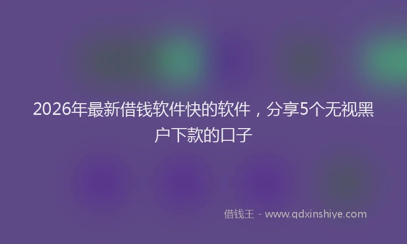 2026年最新借钱软件快的软件，分享5个无视黑户下款的口子