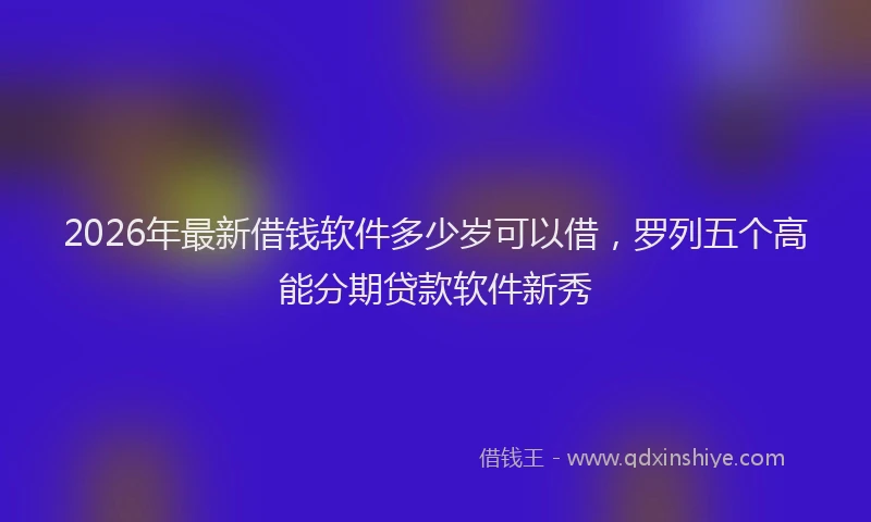 2026年最新借钱软件多少岁可以借，罗列五个高能分期贷款软件新秀