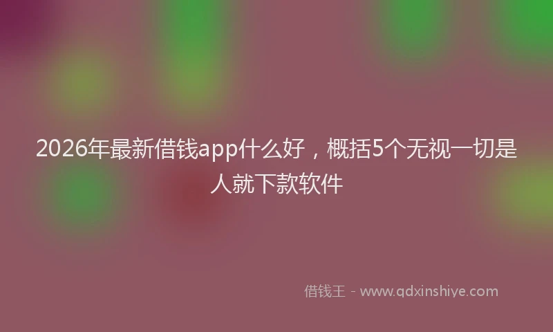 2026年最新借钱app什么好,概括5个无视一切是人就下款软件