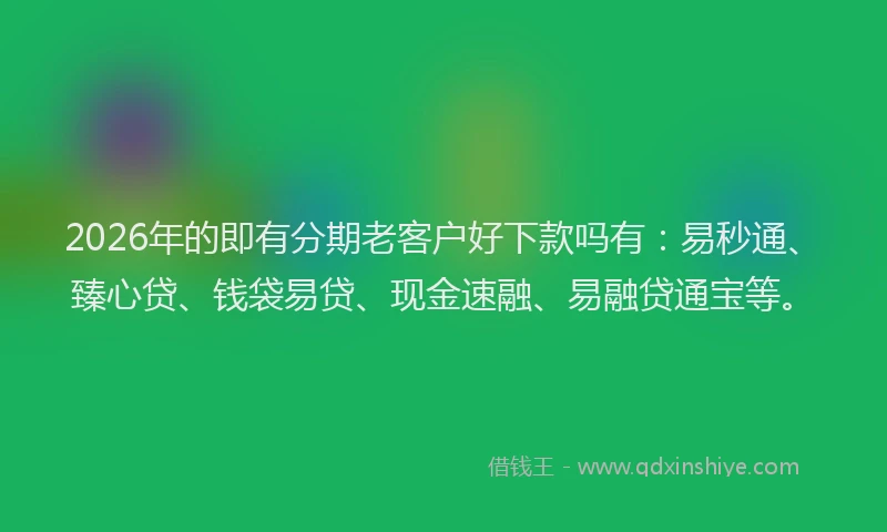 2026年的即有分期老客户好下款吗有：易秒通、臻心贷、钱袋易贷、现金速融、易融贷通宝等。