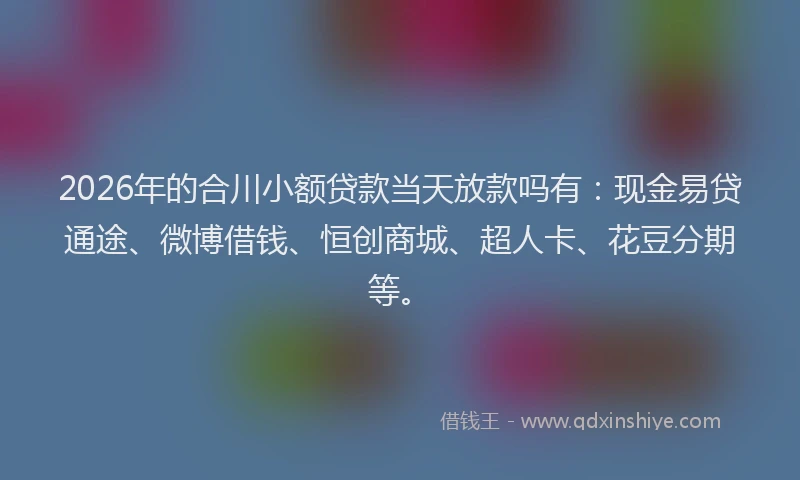 2026年的合川小额贷款当天放款吗有:现金易贷通途、微博借钱、恒创商城、超人卡、花豆分期等。