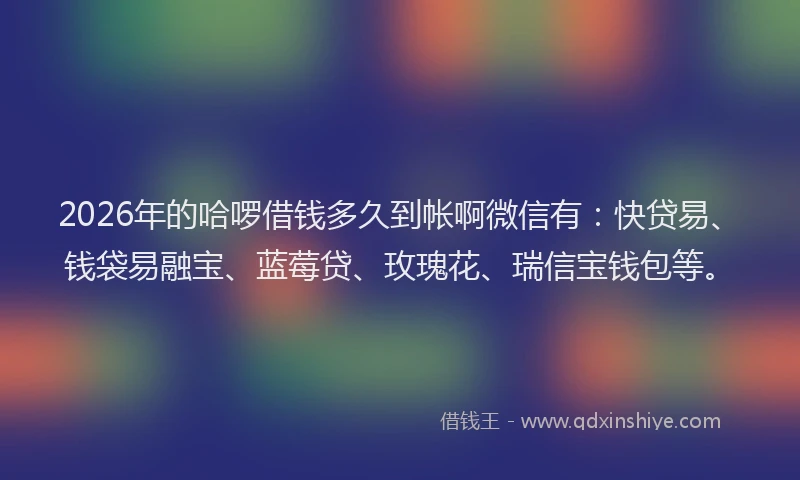2026年的哈啰借钱多久到帐啊微信有:快贷易、钱袋易融宝、蓝莓贷、玫瑰花、瑞信宝钱包等。