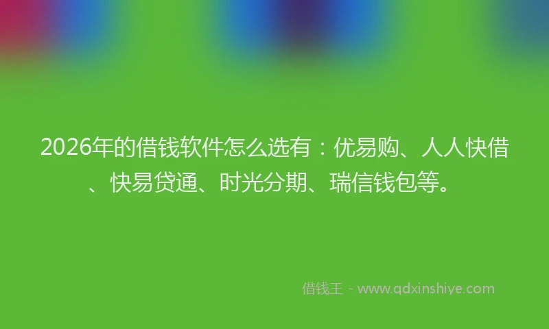 2026年的借钱软件怎么选有：优易购、人人快借、快易贷通、时光分期、瑞信钱包等。