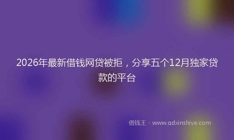 2026年最新借钱网贷被拒，分享五个12月独家贷款的平台