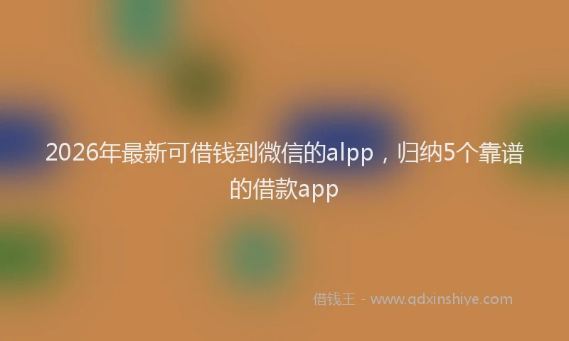 2026年最新可借钱到微信的alpp，归纳5个靠谱的借款app