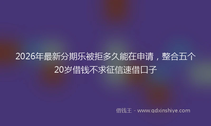 2026年最新分期乐被拒多久能在申请，整合五个20岁借钱不求征信速借口子