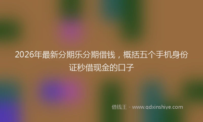 2026年最新分期乐分期借钱，概括五个手机身份证秒借现金的口子