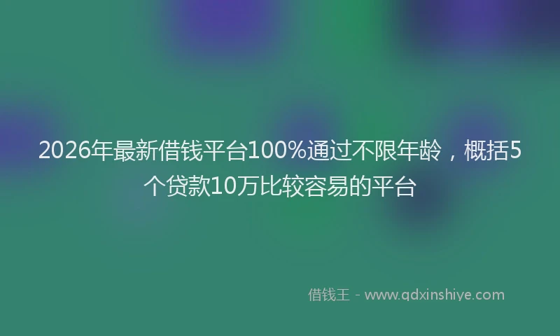 2026年最新借钱平台100%通过不限年龄，概括5个贷款10万比较容易的平台