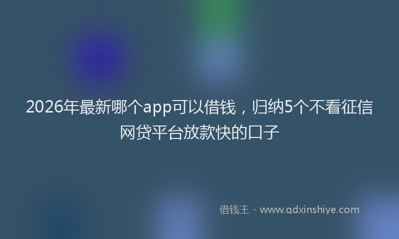 2026年最新哪个app可以借钱，归纳5个不看征信网贷平台放款快的口子