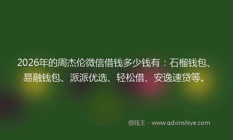 2026年的周杰伦微信借钱多少钱有：石榴钱包、易融钱包、派派优选、轻松借、安逸速贷等。