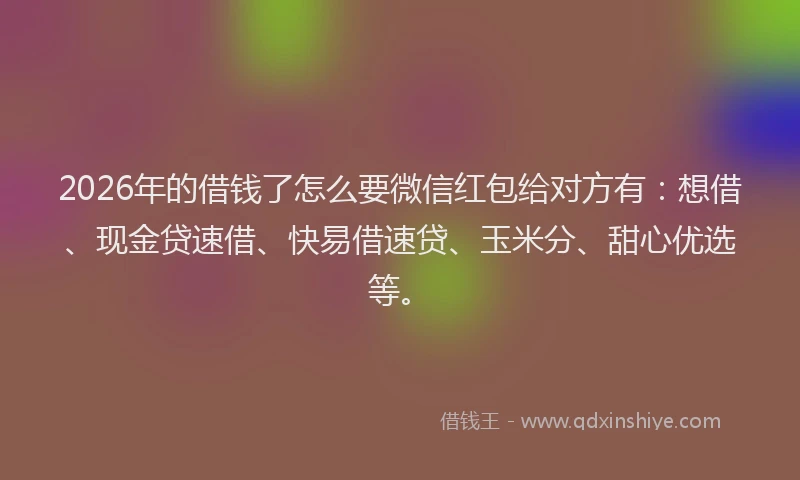 2026年的借钱了怎么要微信红包给对方有:想借、现金贷速借、快易借速贷、玉米分、甜心优选等。