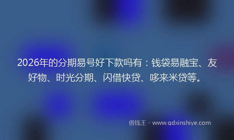 2026年的分期易号好下款吗有：钱袋易融宝、友好物、时光分期、闪借快贷、哆来米贷等。