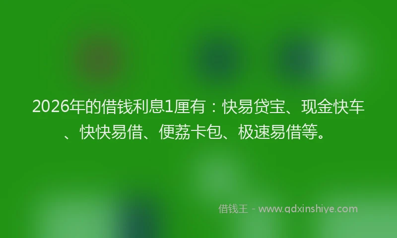 2026年的借钱利息1厘有:快易贷宝、现金快车、快快易借、便荔卡包、极速易借等。