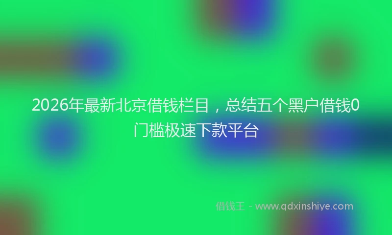 2026年最新北京借钱栏目，总结五个黑户借钱0门槛极速下款平台
