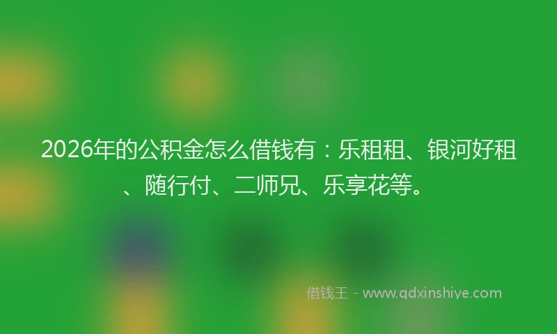 2026年的公积金怎么借钱有:乐租租、银河好租、随行付、二师兄、乐享花等。