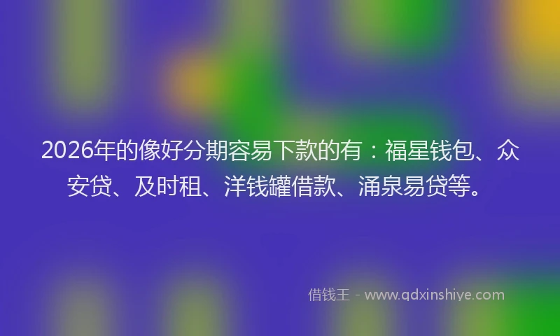 2026年的像好分期容易下款的有：福星钱包、众安贷、及时租、洋钱罐借款、涌泉易贷等。