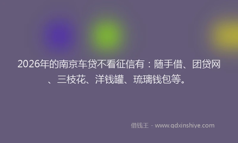 2026年的南京车贷不看征信有:随手借、团贷网、三枝花、洋钱罐、琉璃钱包等。
