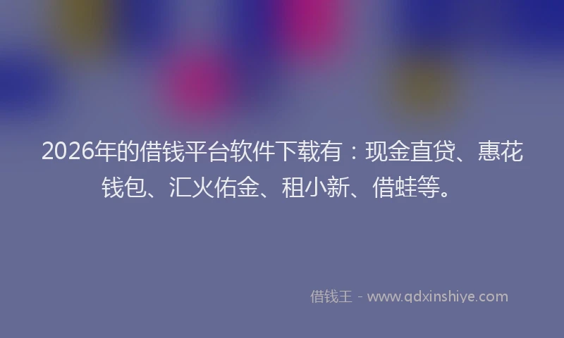 2026年的借钱平台软件下载有:现金直贷、惠花钱包、汇火佑金、租小新、借蛙等。