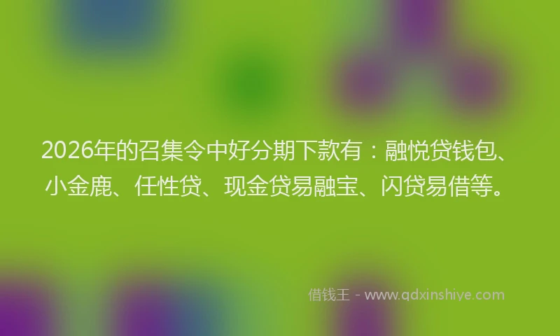 2026年的召集令中好分期下款有:融悦贷钱包、小金鹿、任性贷、现金贷易融宝、闪贷易借等。