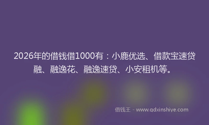 2026年的借钱借1000有:小鹿优选、借款宝速贷融、融逸花、融逸速贷、小安租机等。