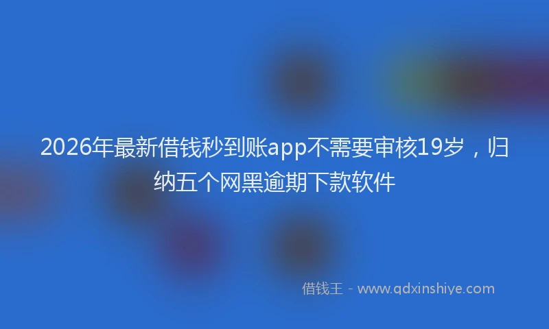 2026年最新借钱秒到账app不需要审核19岁，归纳五个网黑逾期下款软件