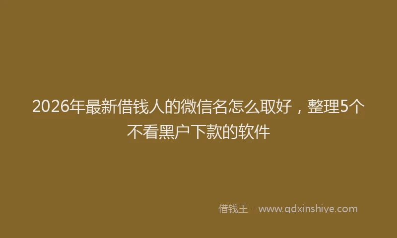 2026年最新借钱人的微信名怎么取好，整理5个不看黑户下款的软件