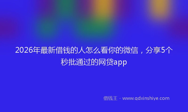 2026年最新借钱的人怎么看你的微信，分享5个秒批通过的网贷app