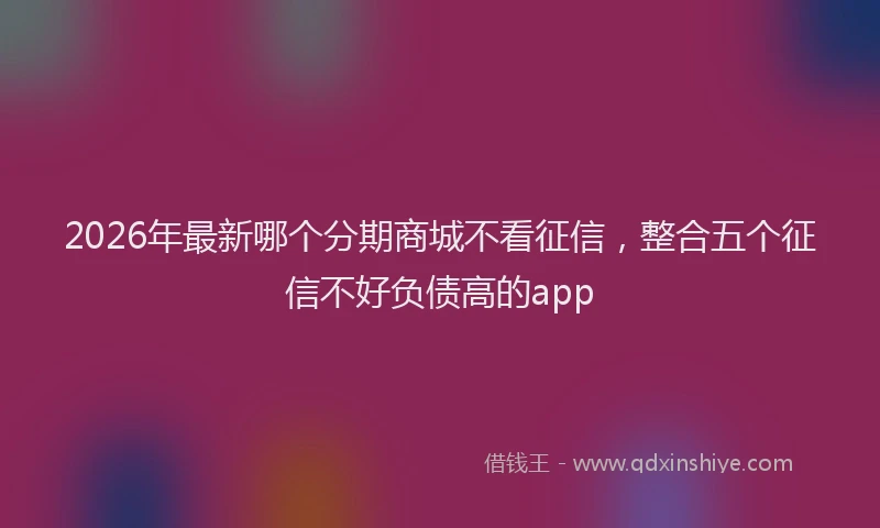 2026年最新哪个分期商城不看征信，整合五个征信不好负债高的app