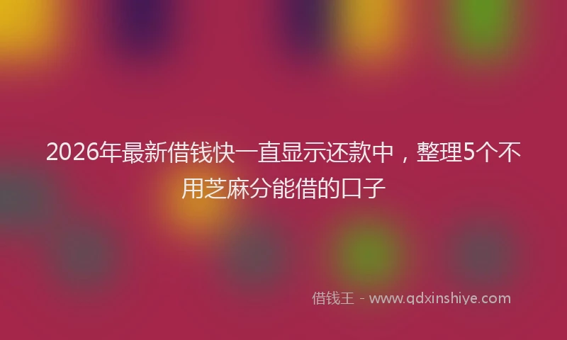 2026年最新借钱快一直显示还款中，整理5个不用芝麻分能借的口子