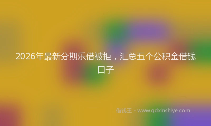 2026年最新分期乐借被拒，汇总五个公积金借钱口子